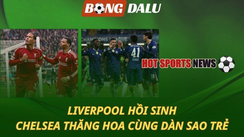 Liverpool hồi sinh – Chelsea thăng hoa với dàn sao trẻ