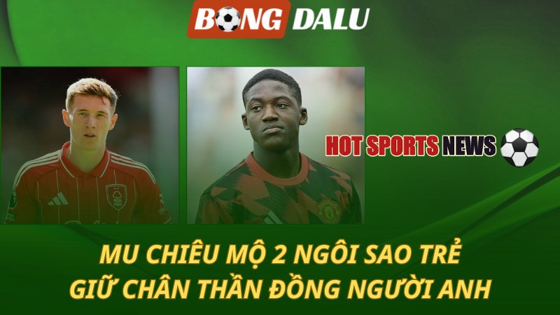 MU chiêu mộ 2 ngôi sao trẻ – Giữ chân thần đồng người Anh