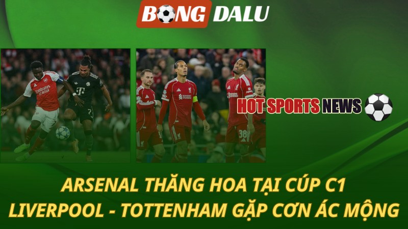 Arsenal thăng hoa tại Cúp C1 – Liverpool và Tottenham gặp cơn ác mộng