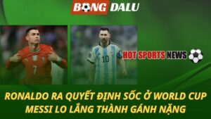 Ronaldo ra quyết định sốc ở World Cup - Messi lo lắng thành gánh nặng