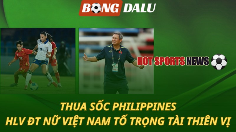 Thua sốc Philippines – HLV ĐT nữ Việt Nam tố trọng tài thiên vị