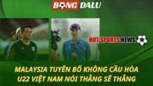 Malaysia tuyên bố không cầu hòa – U22 Việt Nam nói thẳng sẽ thắng